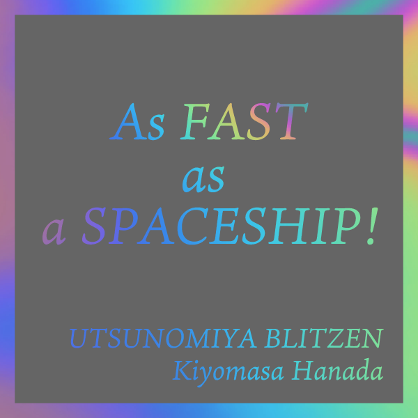 As FAST as a SPACESHIP! UTSUNOMIYA BLITZEN Kiyomasa Hanada