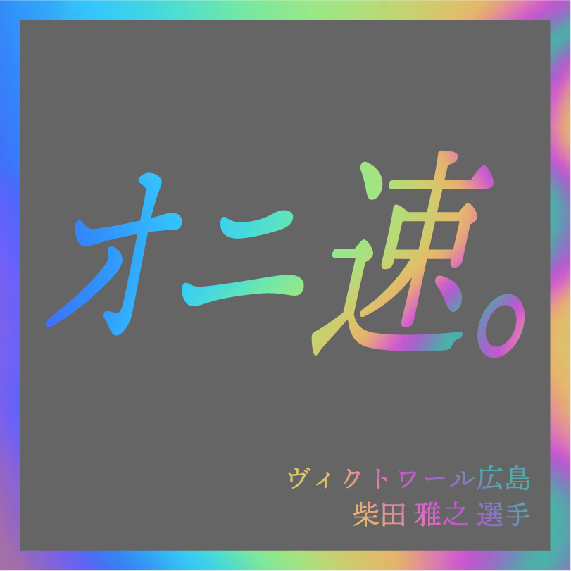 オニ速。／ヴィクトワール広島 柴田 雅之 選手